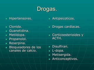 Drogas.Hipertensores.Clonida.Guanetidina.Metildopa.Propanolol.Reserpina.Bloqueadores de los canales de calcio.Antipsicoticos.Drogas cardiacas.Corticoesterioides y ACTH.Disulfiran.L-dopa.Metisergida.Anticonceptivos.