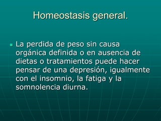 Homeostasis general.La perdida de peso sin causa orgánica definida o en ausencia de dietas o tratamientos puede hacer pensar de una depresión, igualmente con el insomnio, la fatiga y la somnolencia diurna.