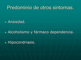 Predominio de otros sintomas.Ansiedad.Alcoholismo y fármaco dependencia.Hipocondriasis.