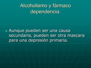 Alcoholismo y fármaco dependencia.Aunque pueden ser una causa secundaria, pueden ser otra mascara para una depresión primaria.