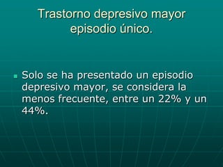 Trastorno depresivo mayor episodio único.Solo se ha presentado un episodio depresivo mayor, se considera la menos frecuente, entre un 22% y un 44%.
