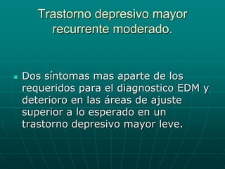 Trastorno depresivo mayor recurrente moderado.Dos síntomas mas aparte de los requeridos para el diagnostico EDM y deterioro en las áreas de ajuste superior a lo esperado en un trastorno depresivo mayor leve.