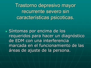 Trastorno depresivo mayor recurrente severo sin características psicoticas.Síntomas por encima de los requeridos para hacer un diagnóstico de EDM con una interferencia marcada en el funcionamiento de las áreas de ajuste de la persona.
