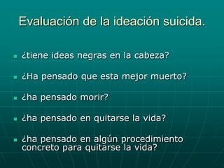 Evaluación de la ideación suicida.¿tiene ideas negras en la cabeza?¿Ha pensado que esta mejor muerto?¿ha pensado morir?¿ha pensado en quitarse la vida?¿ha pensado en algún procedimiento concreto para quitarse la vida?