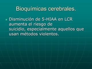 Bioquímicas cerebrales.Disminución de 5-HIAA en LCR aumenta el riesgo de suicidio, especialmente aquellos que usan métodos violentos.