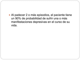  Al padecer 2 o más episodios, el paciente tiene
un 90% de probabilidad de sufrir una o más
manifestaciones depresivas en el curso de su
vida.
 