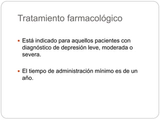 Tratamiento farmacológico
 Está indicado para aquellos pacientes con
diagnóstico de depresión leve, moderada o
severa.
 El tiempo de administración mínimo es de un
año.
 