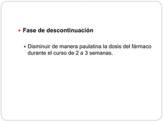  Fase de descontinuación
 Disminuir de manera paulatina la dosis del fármaco
durante el curso de 2 a 3 semanas.
 