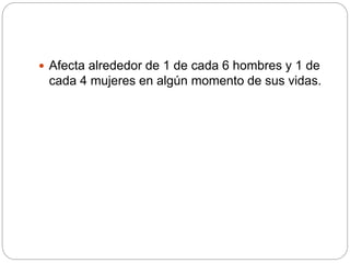  Afecta alrededor de 1 de cada 6 hombres y 1 de
cada 4 mujeres en algún momento de sus vidas.
 