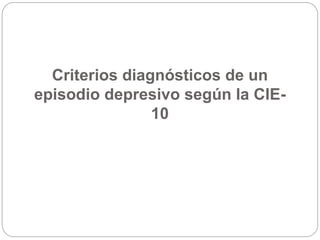 Criterios diagnósticos de un
episodio depresivo según la CIE-
10
 