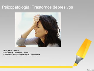 Psicopatología: Trastornos depresivos
M.A. Marta Cuyuch
Psicóloga y Consejera Clínica
Consultora en Psicología Social Comunitaria
 