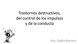 Trastornos destructivos,
del control de los impulsos
y de la conducta
Psic. Yadira Romero
 