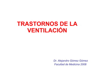 TRASTORNOS DE LA VENTILACIÓN Dr. Alejandro Gómez Gómez Facultad de Medicina 2008  