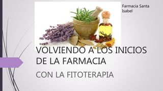 VOLVIENDO A LOS INICIOS
DE LA FARMACIA
CON LA FITOTERAPIA
Farmacia Santa
Isabel
 