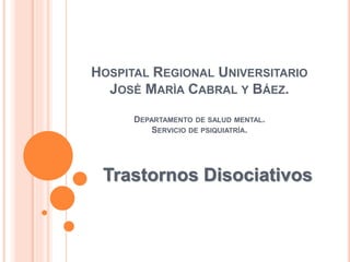 HOSPITAL REGIONAL UNIVERSITARIO 
JOSÈ MARÌA CABRAL Y BÁEZ. 
DEPARTAMENTO DE SALUD MENTAL. 
SERVICIO DE PSIQUIATRÍA. 
Trastornos Disociativos 
 