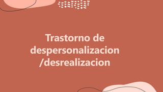Trastorno de
despersonalizacion
/desrealizacion
 