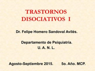 TRASTORNOS
DISOCIATIVOS I
Dr. Felipe Homero Sandoval Avilés.
Departamento de Psiquiatría.
U. A. N. L.
Agosto-Septiembre 2015. 5o. Año. MCP.
 