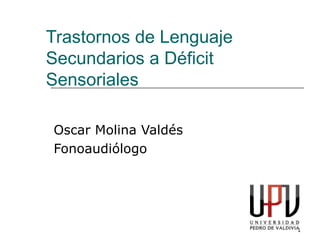 1
Trastornos de Lenguaje
Secundarios a Déficit
Sensoriales
Oscar Molina Valdés
Fonoaudiólogo
 