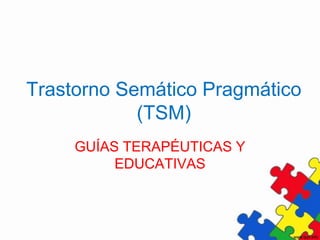 Trastorno Semático Pragmático
            (TSM)
     GUÍAS TERAPÉUTICAS Y
          EDUCATIVAS
 