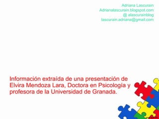 Adriana Lascurain
                                Adrianalascurain.blogspot.com
                                             @ alascurainblog
                                 lascurain.adriana@gmail.com




Información extraída de una presentación de
Elvira Mendoza Lara, Doctora en Psicología y
profesora de la Universidad de Granada.
 