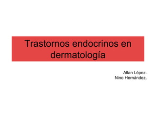 Trastornos endocrinos en
dermatología
Allan López.
Nino Hernández.

 