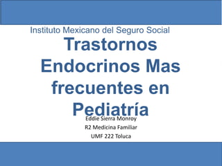 Instituto Mexicano del Seguro Social
Trastornos
Endocrinos Mas
frecuentes en
Pediatría
Eddie Sierra Monroy
R2 Medicina Familiar
UMF 222 Toluca
 