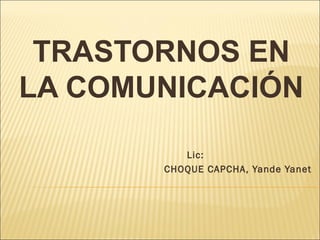 TRASTORNOS EN 
LA COMUNICACIÓN 
Lic: 
CHOQUE CAPCHA, Yande Yanet 
 