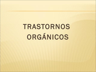 TRASTORNOS 
ORGÁNICOS 
 