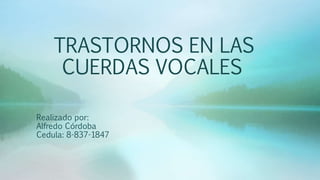 TRASTORNOS EN LAS
CUERDAS VOCALES
Realizado por:
Alfredo Córdoba
Cedula: 8-837-1847
 