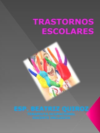 TRASTORNOS
ESCOLARES
ESP. BEATRIZ QUIROZ
TERAPEUTA OCUPACIONAL
DOCENTE INCLUSIVA
 