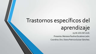 Trastornos específicos del
aprendizaje
29 de Julio del 2016.
Presenta: Mariana Paulina Escalona León.
Coordina: Dra. Diana PatriciaGuízar Sánchez.
 