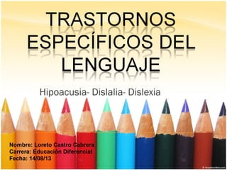 Hipoacusia- Dislalia- Dislexia
Nombre: Loreto Castro Cabrera
Carrera: Educación Diferencial
Fecha: 14/08/13
 