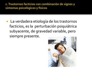 

La verdadera etiología de los trastornos
facticios, es la perturbación psiquiátrica
subyacente, de gravedad variable, pero
siempre presente.

 