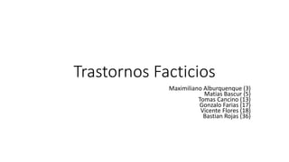 Trastornos Facticios
Maximiliano Alburquenque (3)
Matias Bascur (5)
Tomas Cancino (13)
Gonzalo Farias (17)
Vicente Flores (18)
Bastian Rojas (36)
 
