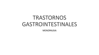 TRASTORNOS
GASTROINTESTINALES
MENOPAUSIA
 