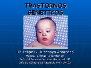TRASTORNOS GENETICOS Dr. Felipe G. Junchaya Aparcana Médico Patólogo-Laboratorista Jefe del Servicio de Laboratorio del HRI Jefe de Cátedra de Patología FM - UNICA 