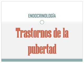 Trastornosde la
pubertad
ENDOCRINOLOGÍA
 