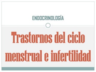 Trastornosdelciclo
menstrualeinfertilidad
ENDOCRINOLOGÍA
 