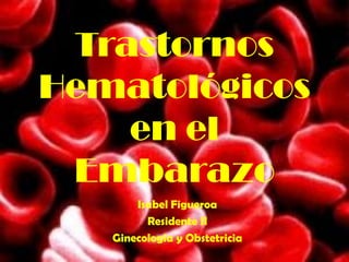 Trastornos Hematológicosen el Embarazo Isabel Figueroa Residente II Ginecologia y Obstetricia 