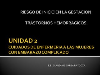 RIESGO DE INICIO EN LA GESTACION TRASTORNOS HEMORRAGICOS E.E.  CLAUDIA E. GARZA RAYGOZA. 