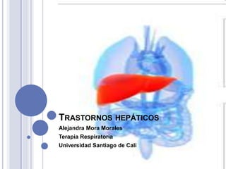 TRASTORNOS HEPÁTICOS
Alejandra Mora Morales
Terapia Respiratoria
Universidad Santiago de Cali
 
