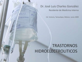Dr. José Luis Charles González Residente de Medicina Interna Cd. Victoria, Tamaulipas, México. Junio 2009 TRASTORNOS HIDROELECTROLITICOS 1 