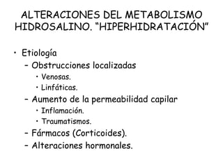 ALTERACIONES DEL METABOLISMO
HIDROSALINO. “HIPERHIDRATACIÓN”
• Etiología
– Obstrucciones localizadas
• Venosas.
• Linfáticas.
– Aumento de la permeabilidad capilar
• Inflamación.
• Traumatismos.
– Fármacos (Corticoides).
– Alteraciones hormonales.
 