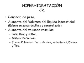 HIPERHIDRATACIÓN
Cx.
• Ganancia de peso.
• Aumento del Volumen del líquido intersticial
(Edema en zonas declives y generalizado).
• Aumento del volumen vascular:
– Pulso lleno y saltón.
– Distención Venosa.
– Edema Pulmonar: Falta de aire, estertores, Disnea
y Tos.
 