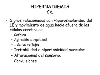 HIPERNATREMIA
Cx.
• Signos relacionados con Hiperosmolaridad del
LE y movimiento de agua hacia afuera de las
células cerebrales.
– Cefalea.
– Agitación e inquietud.
– ↓ de los reflejos.
– Irritabilidad e hipertonicidad muscular.
– Alteraciones del sensorio.
– Convulsiones.
 