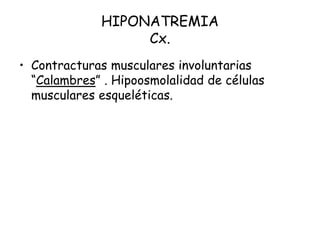 HIPONATREMIA
Cx.
• Contracturas musculares involuntarias
“Calambres” . Hipoosmolalidad de células
musculares esqueléticas.
 