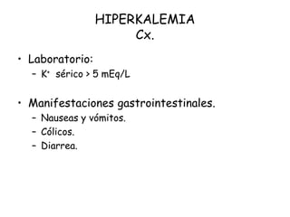 HIPERKALEMIA
Cx.
• Laboratorio:
– K+ sérico > 5 mEq/L
• Manifestaciones gastrointestinales.
– Nauseas y vómitos.
– Cólicos.
– Diarrea.
 