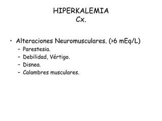 HIPERKALEMIA
Cx.
• Alteraciones Neuromusculares. (>6 mEq/L)
– Parestesia.
– Debilidad, Vértigo.
– Disnea.
– Calambres musculares.
 