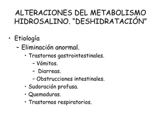 ALTERACIONES DEL METABOLISMO
HIDROSALINO. “DESHIDRATACIÓN”
• Etiología
– Eliminación anormal.
• Trastornos gastrointestinales.
– Vómitos.
– Diarreas.
– Obstrucciones intestinales.
• Sudoración profusa.
• Quemaduras.
• Trastornos respiratorios.
 