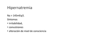 Hipernatremia
Na > 145mEq/L
Síntomas
• irritabilidad,
• convulsiones
• alteración de nivel de consciencia
 